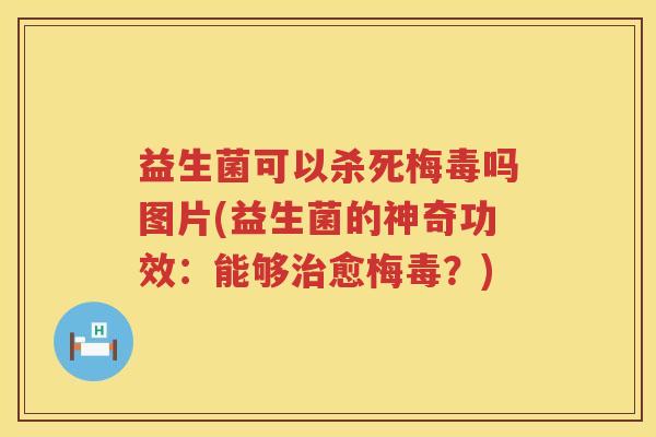 益生菌可以杀死梅毒吗图片(益生菌的神奇功效：能够治愈梅毒？)