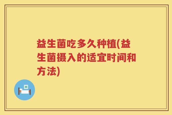 益生菌吃多久种植(益生菌摄入的适宜时间和方法)