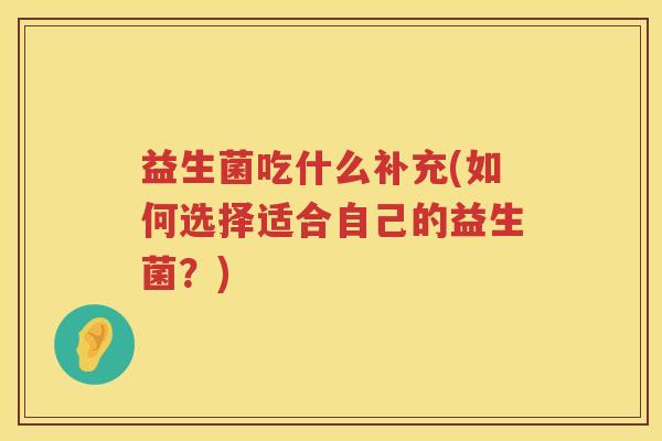 益生菌吃什么补充(如何选择适合自己的益生菌？)