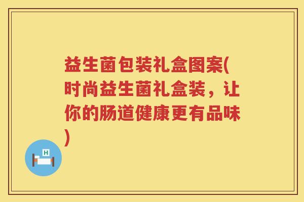 益生菌包装礼盒图案(时尚益生菌礼盒装，让你的肠道健康更有品味)