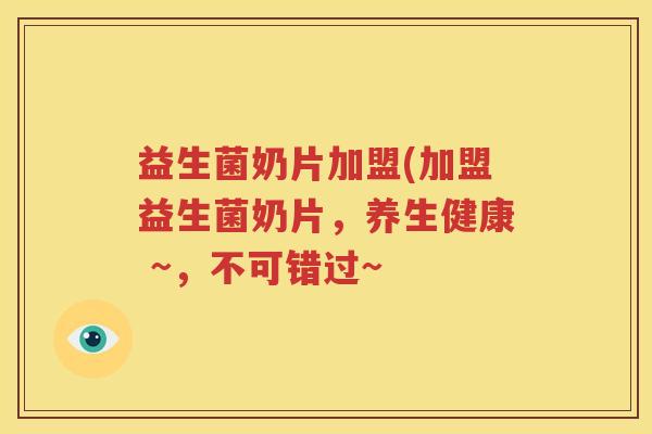 益生菌奶片加盟(加盟益生菌奶片，养生健康 ~，不可错过~