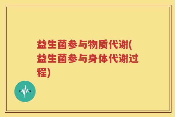 益生菌参与物质代谢(益生菌参与身体代谢过程)