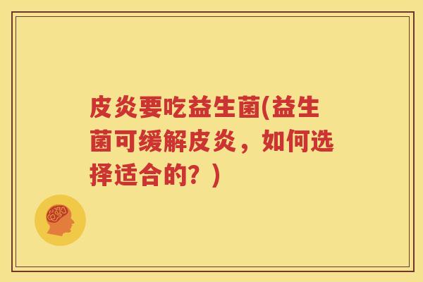 皮炎要吃益生菌(益生菌可缓解皮炎，如何选择适合的？)
