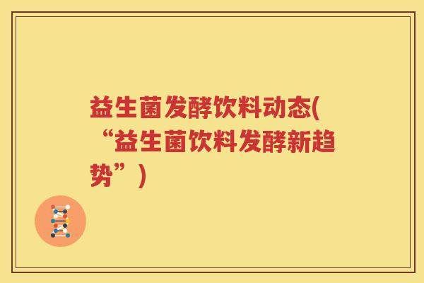 益生菌发酵饮料动态(“益生菌饮料发酵新趋势”)
