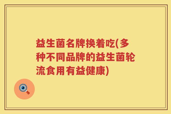 益生菌名牌换着吃(多种不同品牌的益生菌轮流食用有益健康)