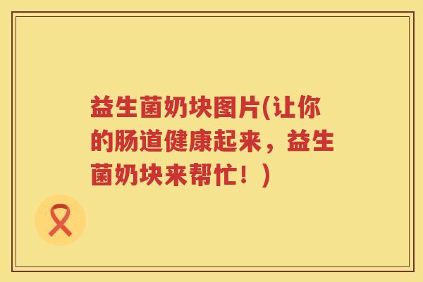 益生菌奶块图片(让你的肠道健康起来，益生菌奶块来帮忙！)