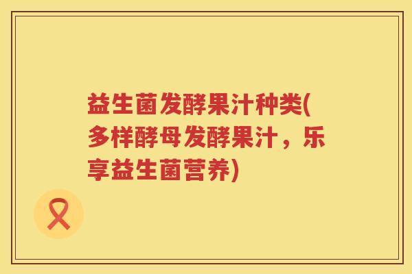 益生菌发酵果汁种类(多样酵母发酵果汁，乐享益生菌营养)