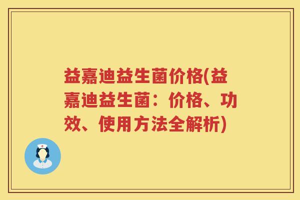 益嘉迪益生菌价格(益嘉迪益生菌：价格、功效、使用方法全解析)