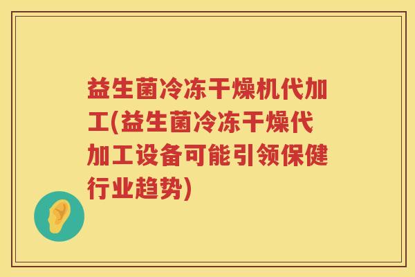 益生菌冷冻干燥机代加工(益生菌冷冻干燥代加工设备可能引领保健行业趋势)