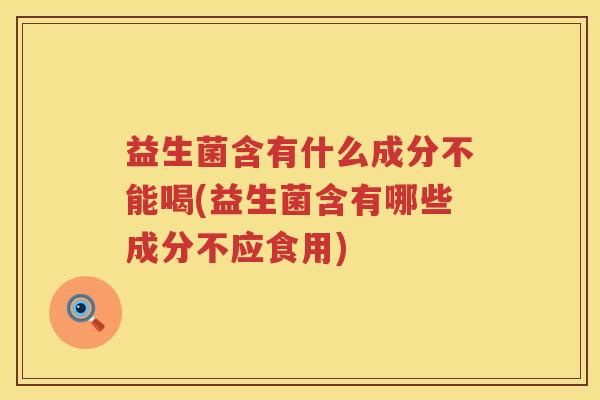 益生菌含有什么成分不能喝(益生菌含有哪些成分不应食用)