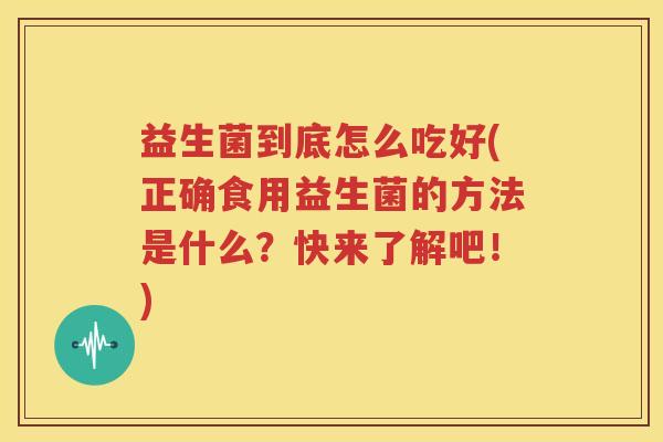 益生菌到底怎么吃好(正确食用益生菌的方法是什么？快来了解吧！)