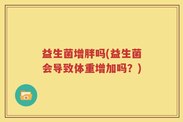 益生菌增胖吗(益生菌会导致体重增加吗？)