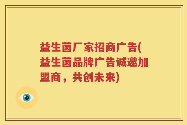 益生菌厂家招商广告(益生菌品牌广告诚邀加盟商，共创未来)