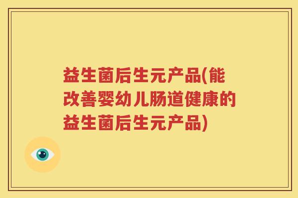 益生菌后生元产品(能改善婴幼儿肠道健康的益生菌后生元产品)