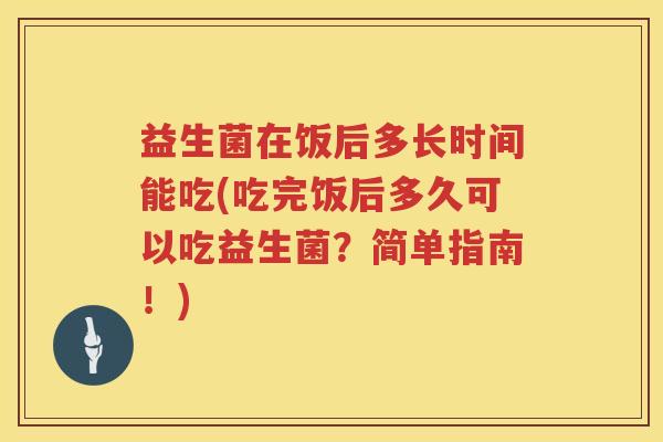 益生菌在饭后多长时间能吃(吃完饭后多久可以吃益生菌？简单指南！)