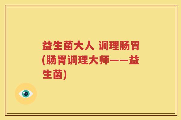 益生菌大人 调理肠胃(肠胃调理大师——益生菌)