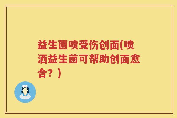益生菌喷受伤创面(喷洒益生菌可帮助创面愈合？)