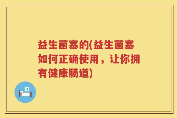 益生菌塞的(益生菌塞如何正确使用，让你拥有健康肠道)