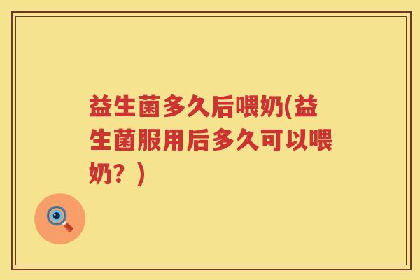 益生菌多久后喂奶(益生菌服用后多久可以喂奶？)