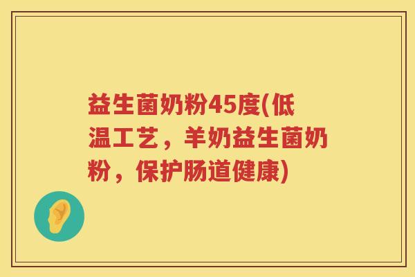 益生菌奶粉45度(低温工艺，羊奶益生菌奶粉，保护肠道健康)