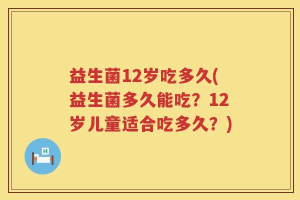 益生菌12岁吃多久(益生菌多久能吃？12岁儿童适合吃多久？)