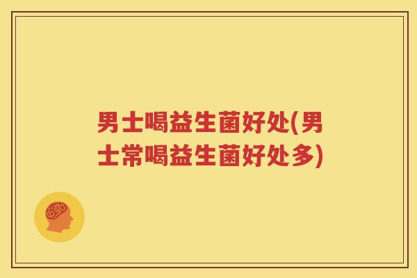 男士喝益生菌好处(男士常喝益生菌好处多)