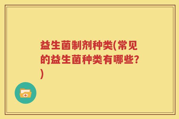 益生菌制剂种类(常见的益生菌种类有哪些？)