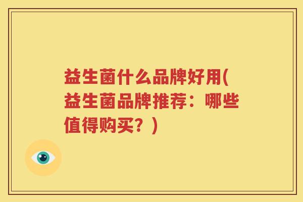 益生菌什么品牌好用(益生菌品牌推荐：哪些值得购买？)