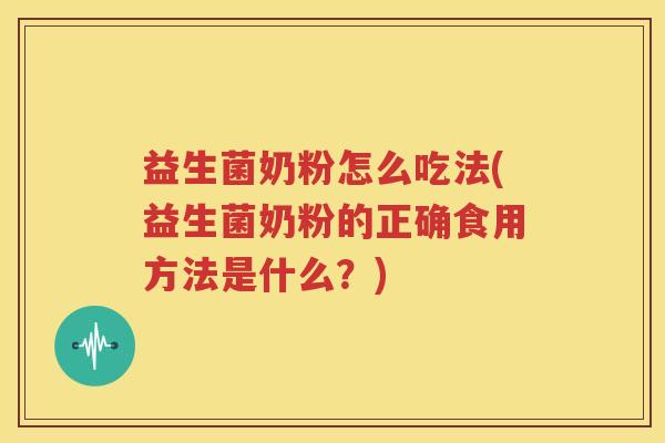 益生菌奶粉怎么吃法(益生菌奶粉的正确食用方法是什么？)
