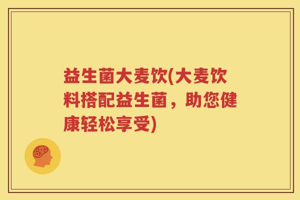 益生菌大麦饮(大麦饮料搭配益生菌，助您健康轻松享受)