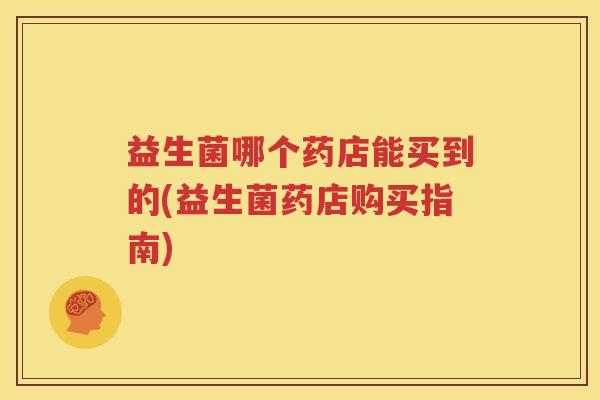 益生菌哪个药店能买到的(益生菌药店购买指南)