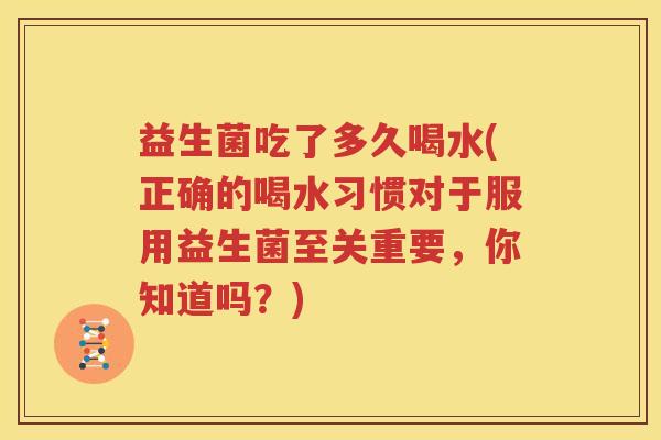 益生菌吃了多久喝水(正确的喝水习惯对于服用益生菌至关重要，你知道吗？)