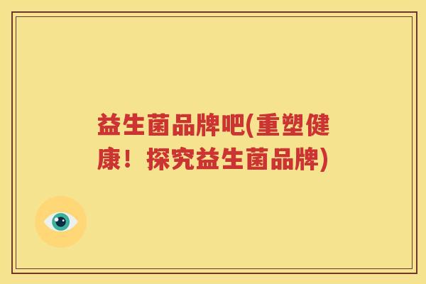 益生菌品牌吧(重塑健康！探究益生菌品牌)