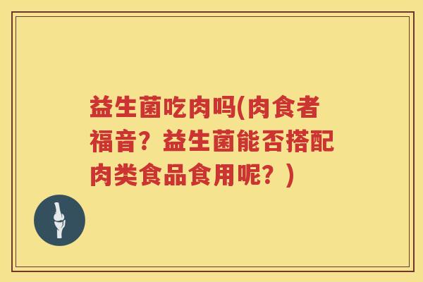 益生菌吃肉吗(肉食者福音？益生菌能否搭配肉类食品食用呢？)