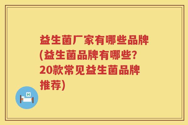 益生菌厂家有哪些品牌(益生菌品牌有哪些？20款常见益生菌品牌推荐)