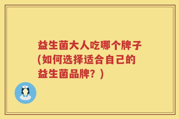 益生菌大人吃哪个牌子(如何选择适合自己的益生菌品牌？)