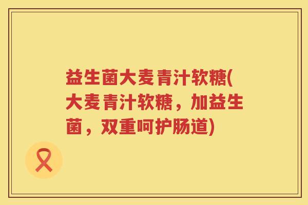 益生菌大麦青汁软糖(大麦青汁软糖，加益生菌，双重呵护肠道)