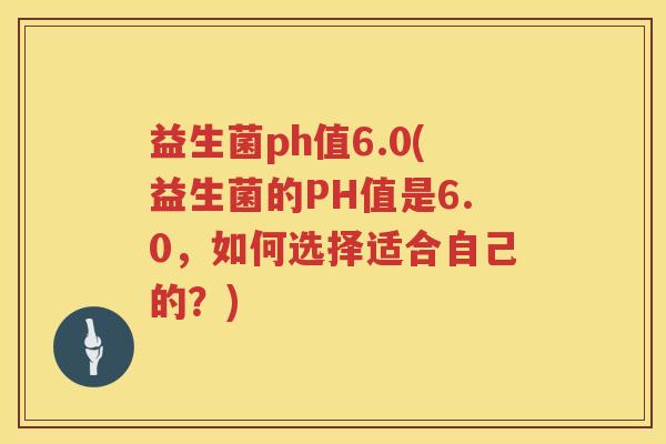 益生菌ph值6.0(益生菌的PH值是6.0，如何选择适合自己的？)