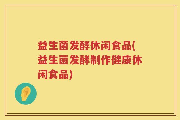 益生菌发酵休闲食品(益生菌发酵制作健康休闲食品)