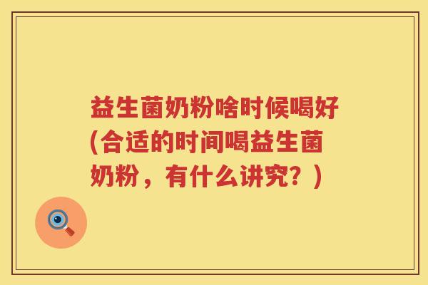 益生菌奶粉啥时候喝好(合适的时间喝益生菌奶粉，有什么讲究？)
