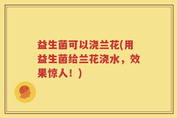 益生菌可以浇兰花(用益生菌给兰花浇水，效果惊人！)