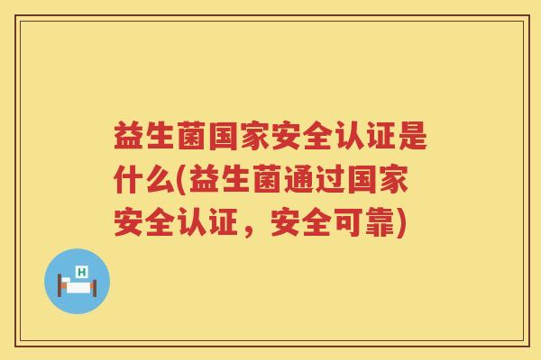 益生菌国家安全认证是什么(益生菌通过国家安全认证，安全可靠)