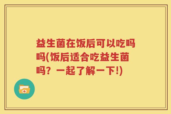 益生菌在饭后可以吃吗吗(饭后适合吃益生菌吗？一起了解一下!)