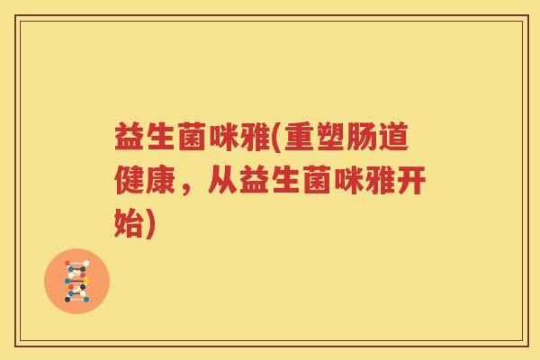 益生菌咪雅(重塑肠道健康，从益生菌咪雅开始)