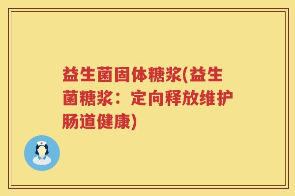 益生菌固体糖浆(益生菌糖浆：定向释放维护肠道健康)