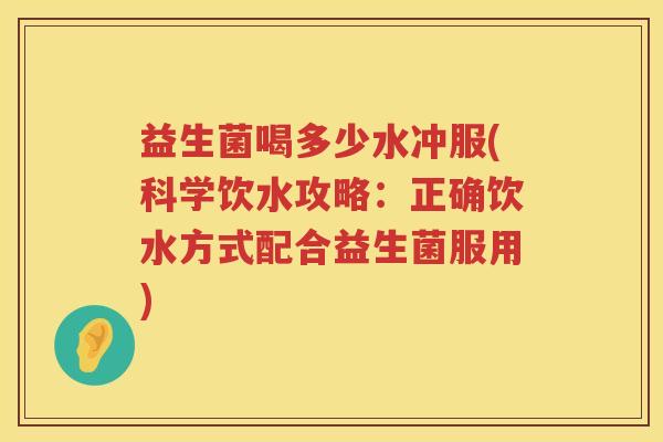 益生菌喝多少水冲服(科学饮水攻略：正确饮水方式配合益生菌服用)
