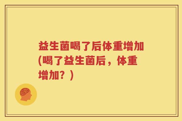 益生菌喝了后体重增加(喝了益生菌后，体重增加？)