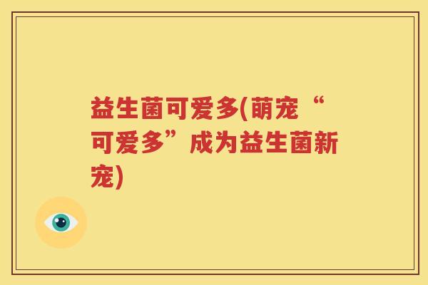 益生菌可爱多(萌宠“可爱多”成为益生菌新宠)