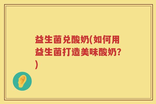 益生菌兑酸奶(如何用益生菌打造美味酸奶？)