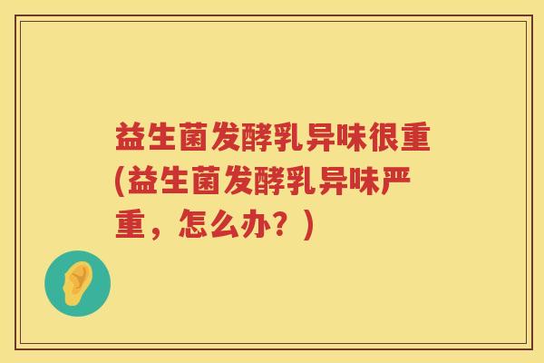 益生菌发酵乳异味很重(益生菌发酵乳异味严重，怎么办？)